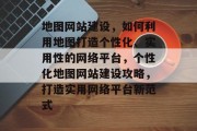 地图网站建设，如何利用地图打造个性化、实用性的网络平台，个性化地图网站建设攻略，打造实用网络平台新范式