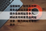 深度解析，如何高效利用竞品网站流量查询，提升自身网站竞争力，揭秘高效利用竞品网站流量，助力网站竞争力飙升