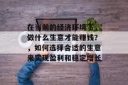 在当前的经济环境下,做什么生意才能赚钱?,如何选择合适的生意来实现盈利和稳定增长