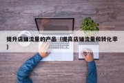提升店铺流量的产品（提高店铺流量和转化率）