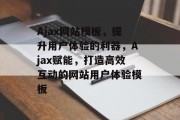 Ajax网站模板，提升用户体验的利器，Ajax赋能，打造高效互动的网站用户体验模板