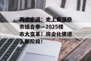 两会定调：史上最强稳市组合拳—2025楼市大变革！房企化债进入新阶段！