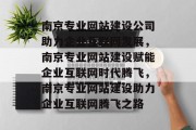 南京专业网站建设公司助力企业互联网发展，南京专业网站建设赋能企业互联网时代腾飞，南京专业网站建设助力企业互联网腾飞之路