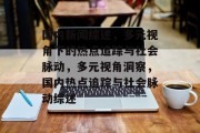 国内新闻综述，多元视角下的热点追踪与社会脉动，多元视角洞察，国内热点追踪与社会脉动综述