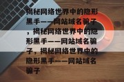 揭秘网络世界中的隐形黑手——网站域名骗子，揭秘网络世界中的隐形黑手——网站域名骗子，揭秘网络世界中的隐形黑手——网站域名骗子
