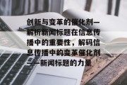 创新与变革的催化剂—解析新闻标题在信息传播中的重要性，解码信息传播中的变革催化剂——新闻标题的力量