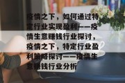疫情之下,如何通过特定行业实现盈利——疫情生意赚钱行业探讨,疫情之下,特定行业盈利策略探讨——疫情生意赚钱行业分析 疫情之下,如何通过特定行业实现盈利——疫情生意赚钱行业探讨,疫情之下,特定行业盈利策略探讨——疫情生意赚钱行业分析