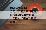 10.5亿买入3.5亿卖，华谊兄弟转让东阳拉美70%股权抵债、实控人“爆仓”风险大增