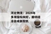 河北物流：2024年多项指标向好，廊坊经洽会成新契机
