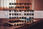 高效提升用户体验与 SEO 战略的完美结合，优化用户体验与搜索引擎优化，实现无缝互动的完美策略，优化用户体验与搜索引擎优化，完美结合策略