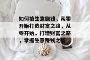 如何搞生意赚钱，从零开始打造财富之路，从零开始，打造财富之路，掌握生意赚钱之道