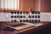 探寻生意之道,做生意赚钱的捷径,探寻生意之道,掌握赚钱的捷径 探寻生意之道,做生意赚钱的捷径,探寻生意之道,掌握赚钱的捷径