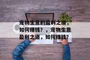 宠物生意的盈利之道,如何赚钱?,宠物生意盈利之道,如何赚钱? 宠物生意的盈利之道,如何赚钱?,宠物生意盈利之道,如何赚钱?