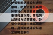 外贸型网站建设与运营策略，助力企业拓展国际市场，外贸企业国际市场拓展攻略，高效网站建设与运营策略，外贸企业国际市场拓展攻略，高效网站建设与运营策略全解析