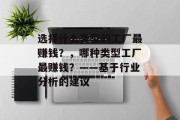 选择什么类型的工厂最赚钱?,哪种类型工厂最赚钱?——基于行业分析的建议 选择什么类型的工厂最赚钱?,哪种类型工厂最赚钱?——基于行业分析的建议