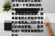 如今创业做什么赚钱? 这是一个充满挑战的问题。随着科技的进步和全球经济的发展,越来越多的人开始寻找新的创业机会,以实现自己的商业梦想。,如何创业?寻找未来赚钱的机会 如今创业做什么赚钱? 这是一个充满挑战的问题。随着科技的进步和全球经济的发展,越来越多的人开始寻找新的创业机会,以实现自己的商业梦想。,如何创业?寻找未来赚钱的机会
