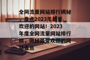 全网流量网站排行揭秘，盘点2023年最受欢迎的网站！2023年度全网流量网站排行榜，揭秘最受欢迎的网站盘点