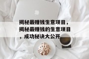 揭秘最赚钱生意项目,揭秘最赚钱的生意项目,成功秘诀大公开 揭秘最赚钱生意项目,揭秘最赚钱的生意项目,成功秘诀大公开