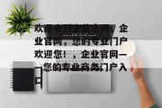 欢迎来到企业官网，企业官网，您的专业门户欢迎您！，企业官网——您的专业商务门户入口