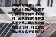 佛山网站建设培训班，助你成为网站开发高手，佛山专业网站建设培训，成就你的网站开发高手之路，佛山专业网站建设培训，打造你的网站开发高手梦想之路