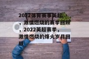 2022体育赛事英超，激情燃烧的赛季回顾，2022英超赛季，激情燃烧的烽火岁月回顾