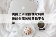 美国上诉法院裁定特朗普的全球关税多数不合法