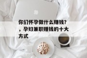 你们怀孕做什么赚钱？，孕妇兼职赚钱的十大方式