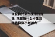 现在做什么小生意好赚钱_现在做什么小生意赚钱投资小利润大