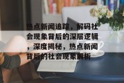 热点新闻追踪，解码社会现象背后的深层逻辑，深度揭秘，热点新闻背后的社会现象解析