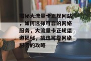 揭秘大流量卡正规网站，如何选择可靠的网络服务，大流量卡正规渠道揭秘，挑选可靠网络服务的攻略