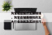 淘宝现在做什么最赚钱,淘宝店铺最赚钱的五大行业分析及实战技巧 淘宝现在做什么最赚钱,淘宝店铺最赚钱的五大行业分析及实战技巧