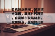 自贡热点新闻，聚焦城市发展，展现时代风采，自贡城市发展动态，聚焦热点，展现时代新风采