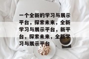 一个全新的学习与展示平台，探索未来，全新学习与展示平台，新平台，探索未来，全新学习与展示平台