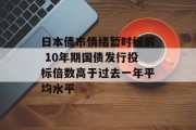 日本债市情绪暂时缓解 10年期国债发行投标倍数高于过去一年平均水平