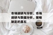 市场调研与分析，市场调研与数据分析，策略制定的基石