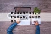 帝国网站加密插件，守护网络安全，筑牢信息堡垒