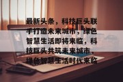 最新头条，科技巨头联手打造未来城市，绿色智慧生活即将来临，科技巨头共筑未来城市，绿色智慧生活时代来临