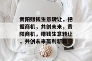 贵阳赚钱生意转让,把握商机,共创未来,贵阳商机,赚钱生意转让,共创未来赢利新篇章 贵阳赚钱生意转让,把握商机,共创未来,贵阳商机,赚钱生意转让,共创未来赢利新篇章