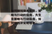 如何赚钱做大生意,策略与行动的指南,大生意策略与行动指南,如何赚钱并实现增长 如何赚钱做大生意,策略与行动的指南,大生意策略与行动指南,如何赚钱并实现增长