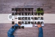 网站优化与推广，提升品牌知名度的关键策略，一站式优化与推广方案，提升品牌知名度的关键策略
