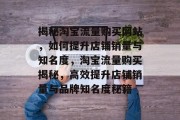 揭秘淘宝流量购买网站，如何提升店铺销量与知名度，淘宝流量购买揭秘，高效提升店铺销量与品牌知名度秘籍