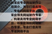 石家庄专业网站制作公司简介，为您打造高效、专业的网络平台，石家庄领先网站制作专家，构建高效专业网络平台，石家庄领航网站制作专家，专业打造高效专业网络平台