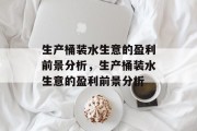 生产桶装水生意的盈利前景分析,生产桶装水生意的盈利前景分析 生产桶装水生意的盈利前景分析,生产桶装水生意的盈利前景分析