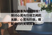 用心做事为何能赚钱?探讨心灵与行动之间的关联,心灵与行动,理解成功的关键因素 用心做事为何能赚钱?探讨心灵与行动之间的关联,心灵与行动,理解成功的关键因素