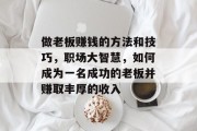 做老板赚钱的方法和技巧，职场大智慧，如何成为一名成功的老板并赚取丰厚的收入