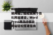 WordPress搭建网站，轻松实现个性化网站建设，WordPress助力个性化网站轻松搭建指南