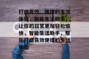 打造高效、便捷的生活体验，智能生活助手，让你的日常更加轻松愉快，智能生活助手，帮你打造高效便捷的生活体验