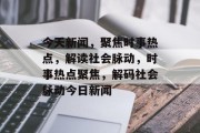 今天新闻，聚焦时事热点，解读社会脉动，时事热点聚焦，解码社会脉动今日新闻