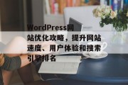 WordPress网站优化攻略，提升网站速度、用户体验和搜索引擎排名