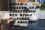 探索WordPress网站音乐插件，实现在线播放优质音频的创新方法，基于WordPress平台的音乐插件，卓越的在线音频播放体验